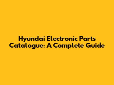 Hyundai Electronic Parts Catalogue: A Complete Guide