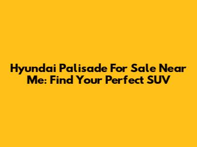 Hyundai Palisade For Sale Near Me: Find Your Perfect SUV