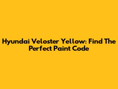 Hyundai Veloster Yellow: Find The Perfect Paint Code