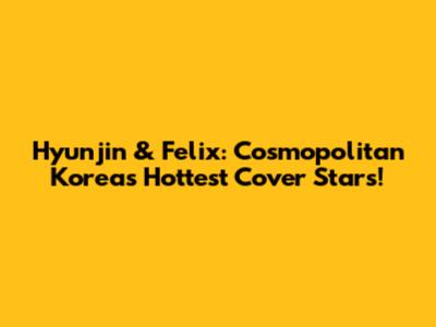 Hyunjin & Felix: Cosmopolitan Korea's Hottest Cover Stars!