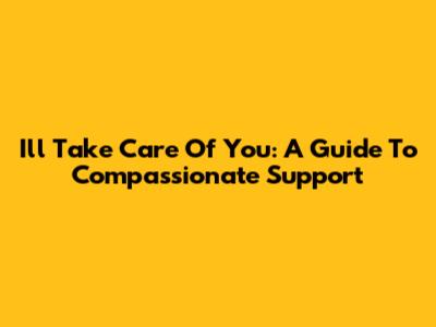 I'll Take Care Of You: A Guide To Compassionate Support