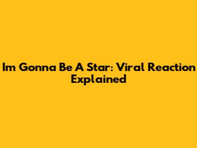 I'm Gonna Be A Star: Viral Reaction Explained