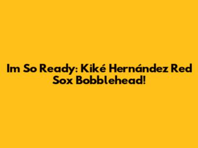 I'm So Ready: Kiké Hernández Red Sox Bobblehead!