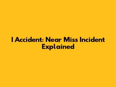 I Accident: Near Miss Incident Explained