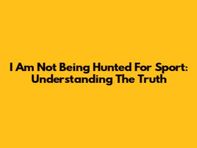 I Am Not Being Hunted For Sport: Understanding The Truth
