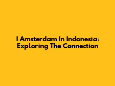 I Amsterdam In Indonesia: Exploring The Connection