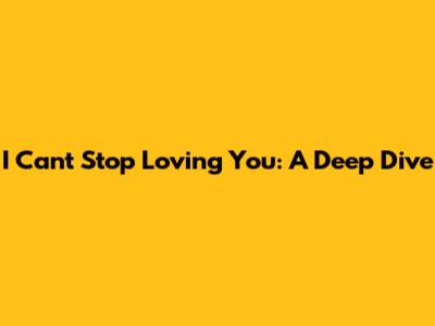 I Can't Stop Loving You: A Deep Dive