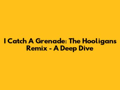 I Catch A Grenade: The Hooligans Remix - A Deep Dive
