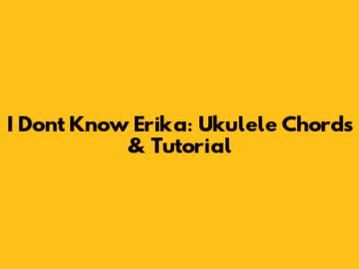 I Don't Know Erika: Ukulele Chords & Tutorial