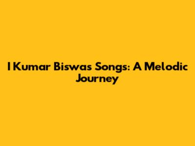 I Kumar Biswas Songs: A Melodic Journey