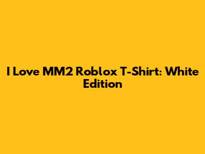 I Love MM2 Roblox T-Shirt: White Edition