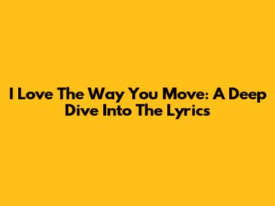 I Love The Way You Move: A Deep Dive Into The Lyrics