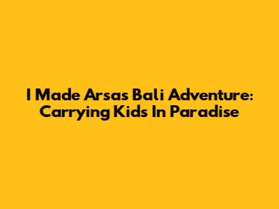 I Made Arsa's Bali Adventure: Carrying Kids In Paradise