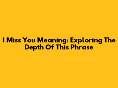 I Miss You Meaning: Exploring The Depth Of This Phrase