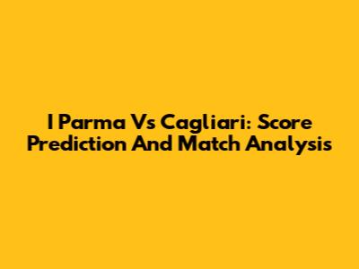 I Parma Vs Cagliari: Score Prediction And Match Analysis