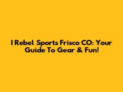 I Rebel Sports Frisco CO: Your Guide To Gear & Fun!