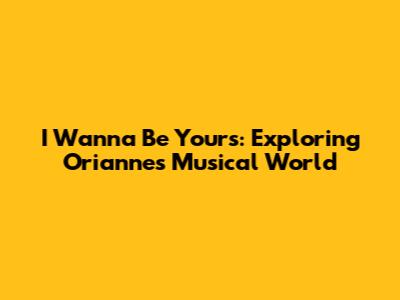 I Wanna Be Yours: Exploring Orianne's Musical World