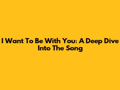 I Want To Be With You: A Deep Dive Into The Song
