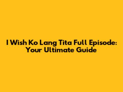 I Wish Ko Lang Tita Full Episode: Your Ultimate Guide