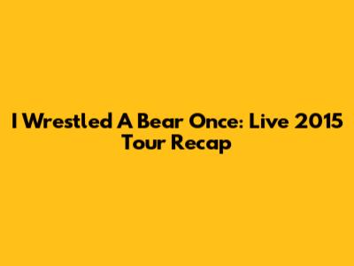 I Wrestled A Bear Once: Live 2015 Tour Recap