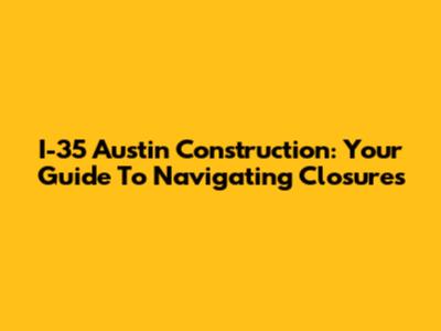 I-35 Austin Construction: Your Guide To Navigating Closures