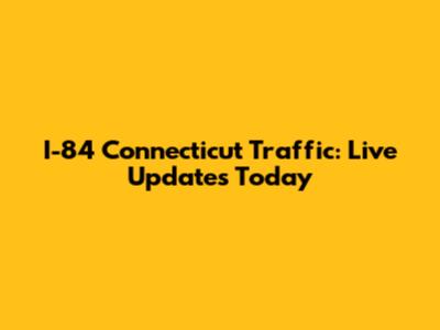 I-84 Connecticut Traffic: Live Updates Today