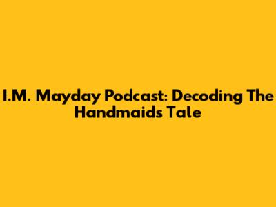 I.M. Mayday Podcast: Decoding The Handmaid's Tale