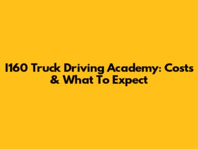 I160 Truck Driving Academy: Costs & What To Expect