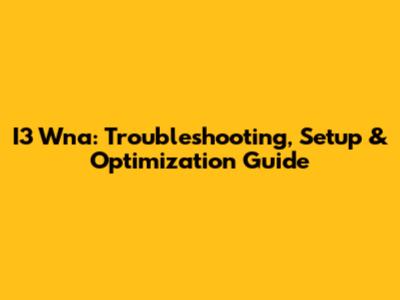 I3 Wna: Troubleshooting, Setup & Optimization Guide