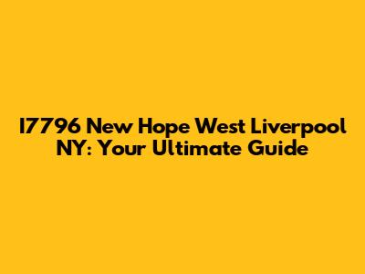 I7796 New Hope West Liverpool NY: Your Ultimate Guide
