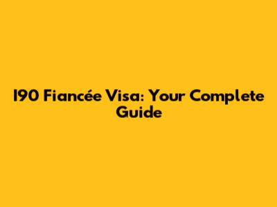 I90 Fiancée Visa: Your Complete Guide