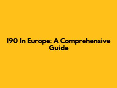 I90 In Europe: A Comprehensive Guide