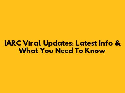 IARC Viral Updates: Latest Info & What You Need To Know