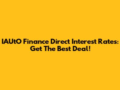 IAUtO Finance Direct Interest Rates: Get The Best Deal!