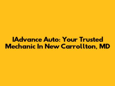 IAdvance Auto: Your Trusted Mechanic In New Carrollton, MD