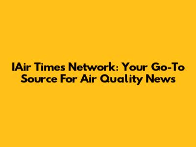 IAir Times Network: Your Go-To Source For Air Quality News