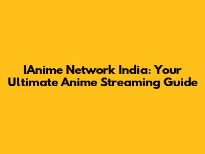 IAnime Network India: Your Ultimate Anime Streaming Guide