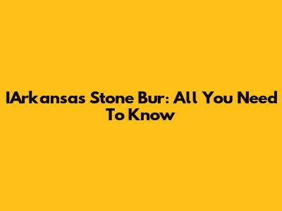 IArkansas Stone Bur: All You Need To Know