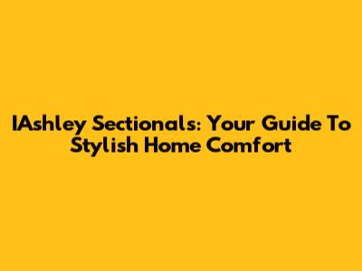 IAshley Sectionals: Your Guide To Stylish Home Comfort