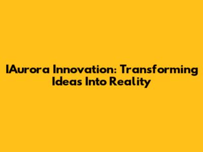 IAurora Innovation: Transforming Ideas Into Reality