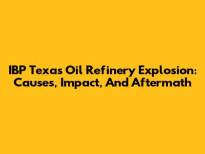 IBP Texas Oil Refinery Explosion: Causes, Impact, And Aftermath
