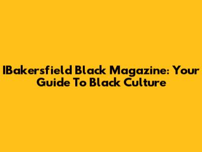 IBakersfield Black Magazine: Your Guide To Black Culture