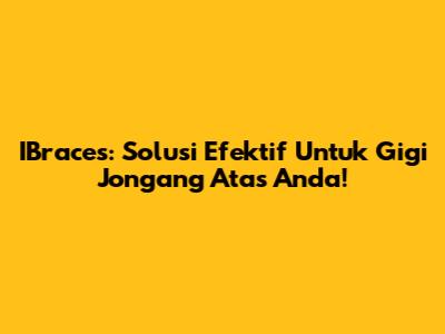 IBraces: Solusi Efektif Untuk Gigi Jongang Atas Anda!