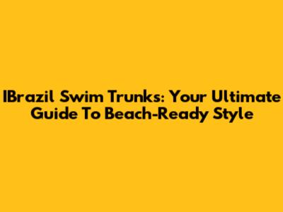IBrazil Swim Trunks: Your Ultimate Guide To Beach-Ready Style