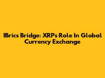 IBrics Bridge: XRP's Role In Global Currency Exchange