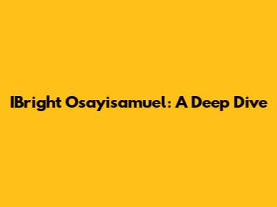 IBright Osayisamuel: A Deep Dive