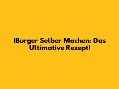 IBurger Selber Machen: Das Ultimative Rezept!