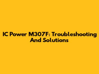 IC Power M307F: Troubleshooting And Solutions
