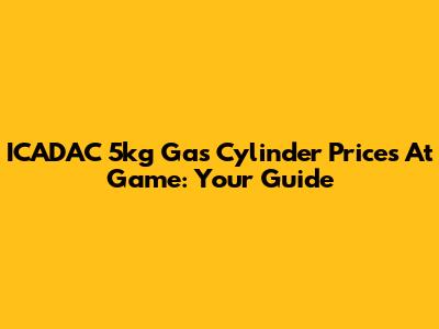 ICADAC 5kg Gas Cylinder Prices At Game: Your Guide