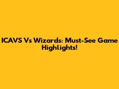 ICAVS Vs Wizards: Must-See Game Highlights!